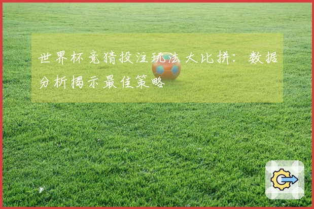 世界杯竞猜投注玩法大比拼：数据分析揭示最佳策略