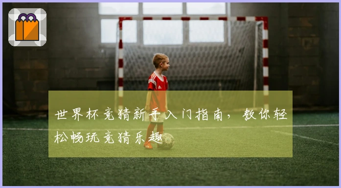 世界杯竞猜新手入门指南，教你轻松畅玩竞猜乐趣