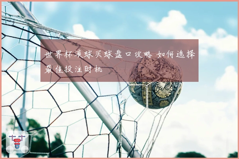 世界杯滚球买球盘口攻略 如何选择最佳投注时机