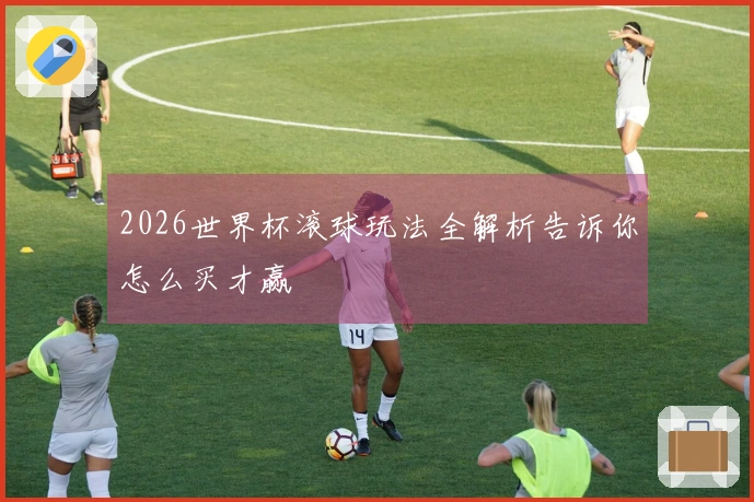 2026世界杯滚球玩法全解析告诉你怎么买才赢