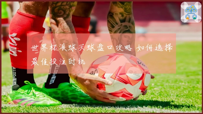 世界杯滚球买球盘口攻略 如何选择最佳投注时机