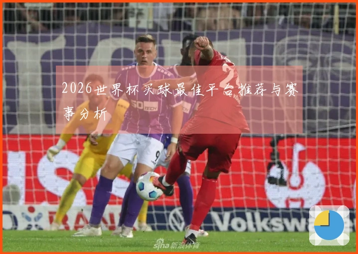 2026世界杯买球最佳平台推荐与赛事分析