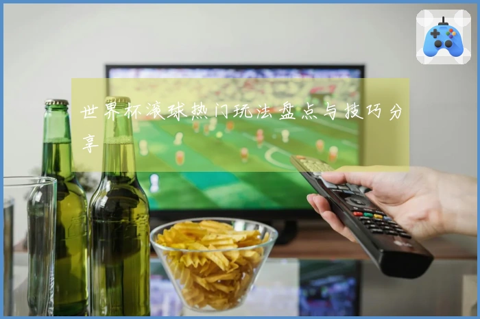 世界杯滚球热门玩法盘点与技巧分享