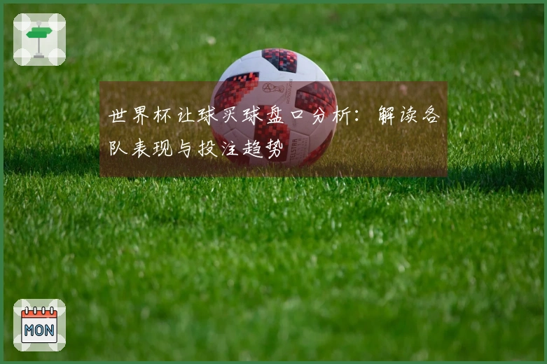世界杯让球买球盘口分析：解读各队表现与投注趋势