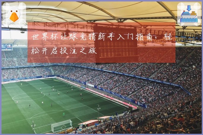 世界杯让球竞猜新手入门指南，轻松开启投注之旅